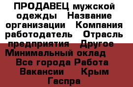 ПРОДАВЕЦ мужской одежды › Название организации ­ Компания-работодатель › Отрасль предприятия ­ Другое › Минимальный оклад ­ 1 - Все города Работа » Вакансии   . Крым,Гаспра